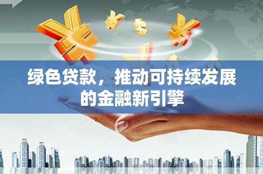 阳曲绿色贷款，推动可持续发展的金融新引擎
