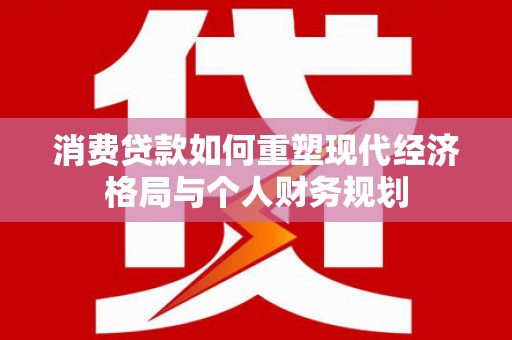 阳曲消费贷款如何重塑现代经济格局与个人财务规划