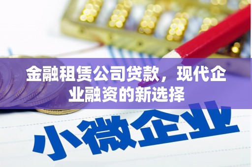 阳曲金融租赁公司贷款，现代企业融资的新选择