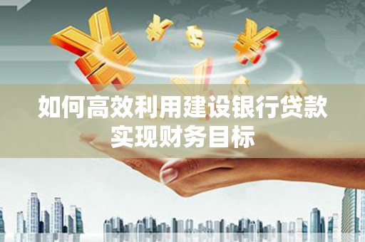 阳曲如何高效利用建设银行贷款实现财务目标