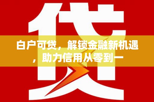 阳曲白户可贷，解锁金融新机遇，助力信用从零到一