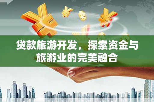 阳曲贷款旅游开发，探索资金与旅游业的完美融合