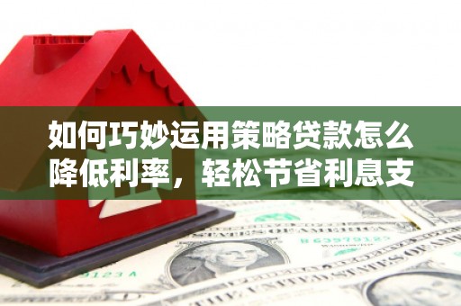 阳曲如何巧妙运用策略贷款怎么降低利率，轻松节省利息支出