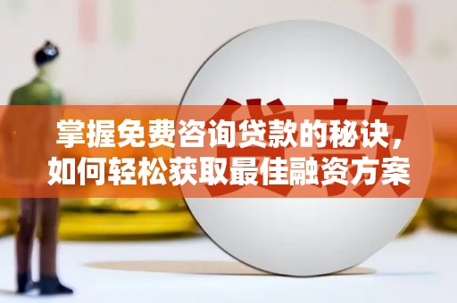 阳曲掌握免费咨询贷款的秘诀，如何轻松获取最佳融资方案