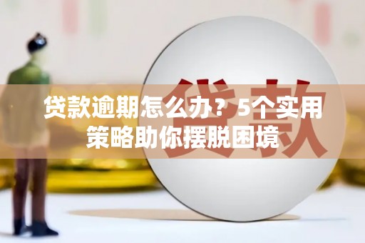 阳曲贷款逾期怎么办？5个实用策略助你摆脱困境