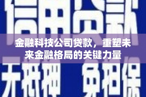 阳曲金融科技公司贷款，重塑未来金融格局的关键力量