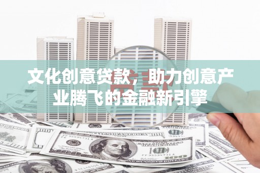 阳曲文化创意贷款，助力创意产业腾飞的金融新引擎