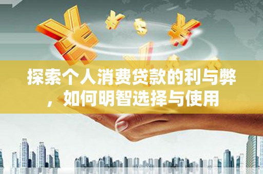 阳曲探索个人消费贷款的利与弊，如何明智选择与使用