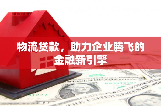 阳曲物流贷款，助力企业腾飞的金融新引擎