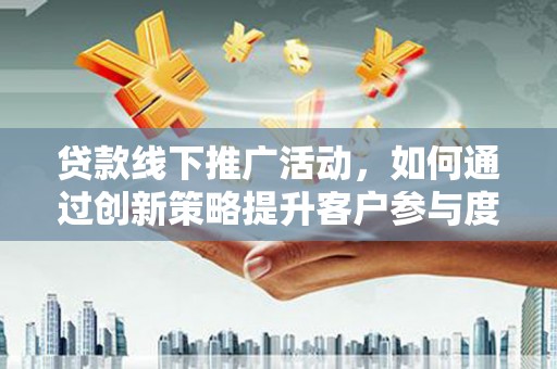 阳曲贷款线下推广活动，如何通过创新策略提升客户参与度