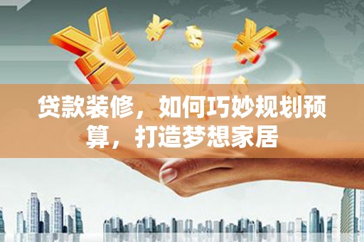 阳曲贷款装修，如何巧妙规划预算，打造梦想家居