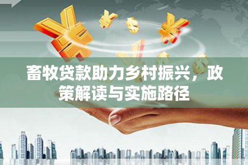 阳曲畜牧贷款助力乡村振兴，政策解读与实施路径