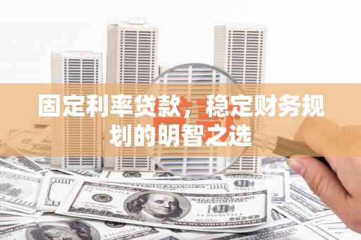 阳曲固定利率贷款，稳定财务规划的明智之选