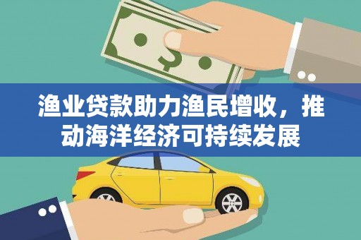 阳曲渔业贷款助力渔民增收，推动海洋经济可持续发展