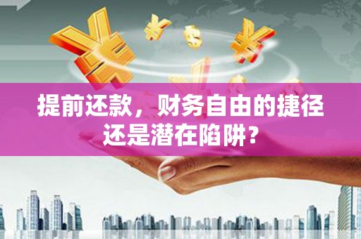 阳曲提前还款，财务自由的捷径还是潜在陷阱？