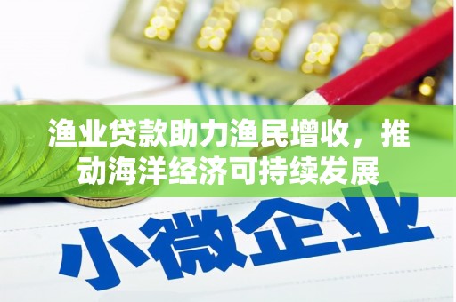 阳曲渔业贷款助力渔民增收，推动海洋经济可持续发展