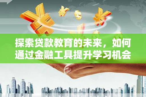 阳曲探索贷款教育的未来，如何通过金融工具提升学习机会
