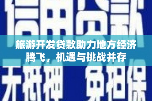 阳曲旅游开发贷款助力地方经济腾飞，机遇与挑战并存