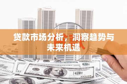 阳曲贷款市场分析，洞察趋势与未来机遇