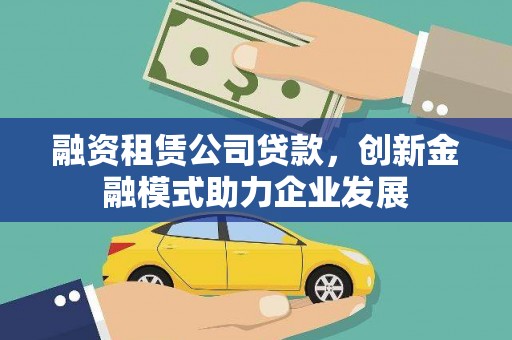 阳曲融资租赁公司贷款，创新金融模式助力企业发展