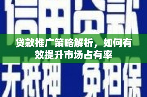 阳曲贷款推广策略解析，如何有效提升市场占有率