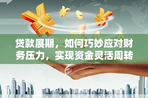 阳曲贷款展期，如何巧妙应对财务压力，实现资金灵活周转