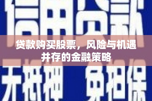 阳曲贷款购买股票，风险与机遇并存的金融策略