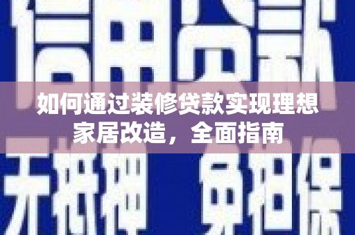 阳曲如何通过装修贷款实现理想家居改造，全面指南