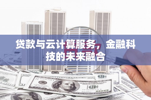 阳曲贷款与云计算服务，金融科技的未来融合