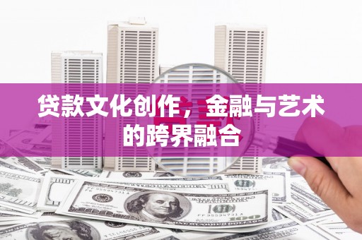 阳曲贷款文化创作，金融与艺术的跨界融合