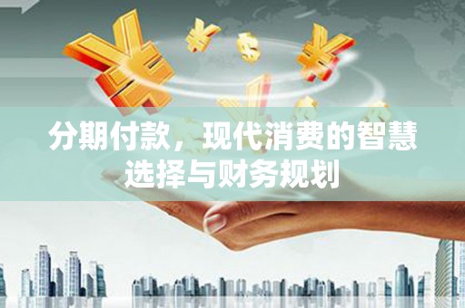 阳曲分期付款，现代消费的智慧选择与财务规划