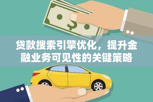 阳曲贷款搜索引擎优化，提升金融业务可见性的关键策略