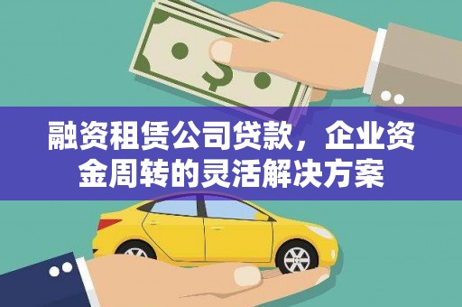 阳曲融资租赁公司贷款，企业资金周转的灵活解决方案