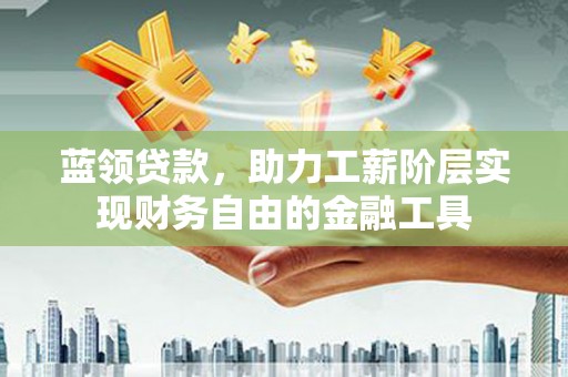 阳曲蓝领贷款，助力工薪阶层实现财务自由的金融工具