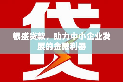 阳曲银盛贷款，助力中小企业发展的金融利器