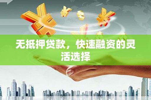 阳曲无抵押贷款，快速融资的灵活选择