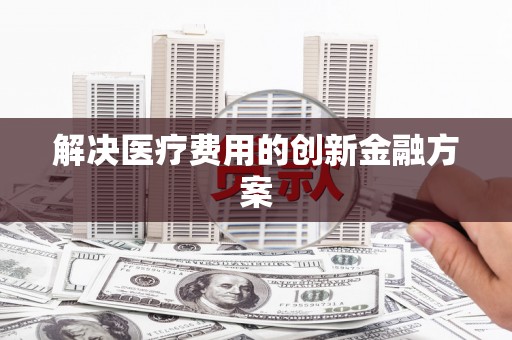 阳曲解决医疗费用的创新金融方案