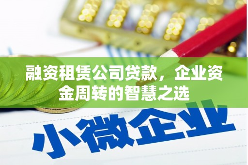阳曲融资租赁公司贷款，企业资金周转的智慧之选