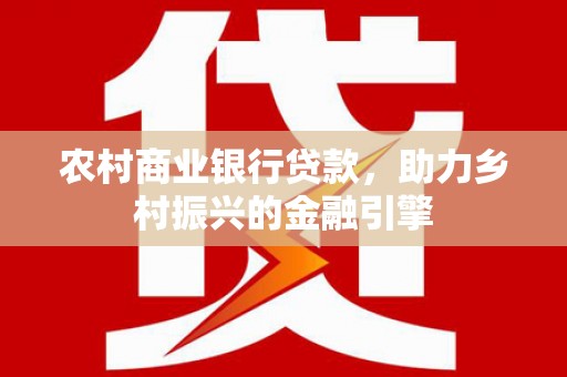 阳曲农村商业银行贷款，助力乡村振兴的金融引擎