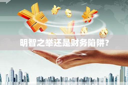 阳曲明智之举还是财务陷阱？
