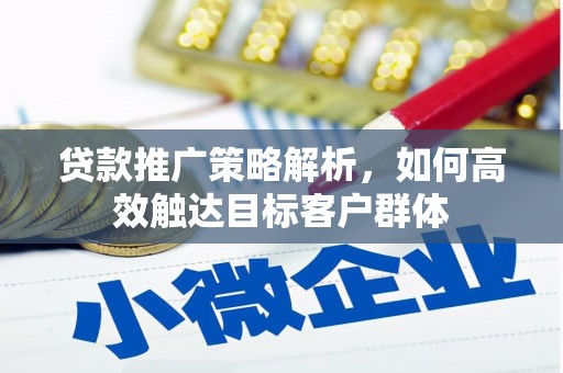 阳曲贷款推广策略解析，如何高效触达目标客户群体