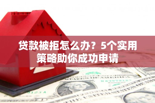 阳曲贷款被拒怎么办？5个实用策略助你成功申请