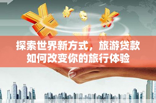 阳曲探索世界新方式，旅游贷款如何改变你的旅行体验