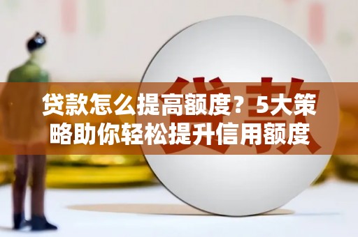 阳曲贷款怎么提高额度？5大策略助你轻松提升信用额度