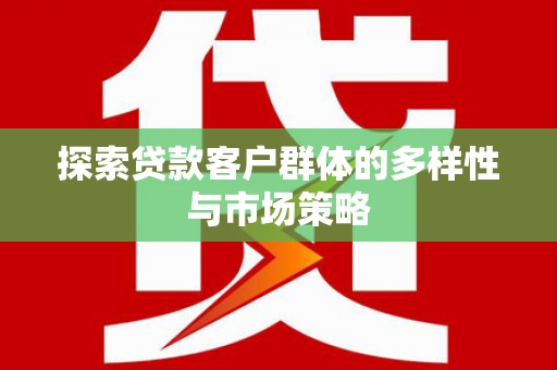 阳曲探索贷款客户群体的多样性与市场策略