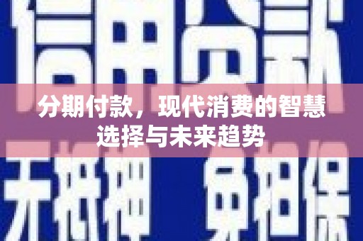 阳曲分期付款，现代消费的智慧选择与未来趋势