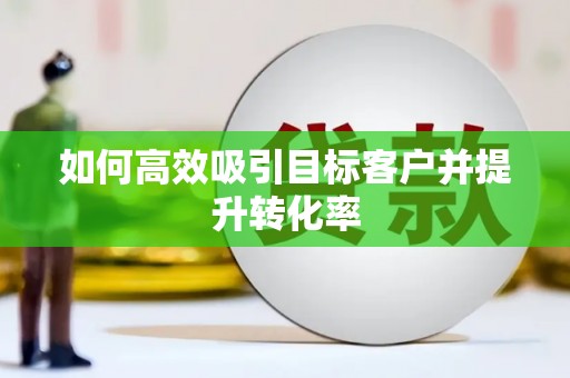阳曲如何高效吸引目标客户并提升转化率