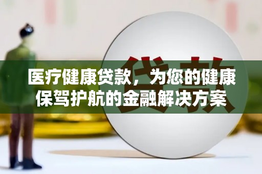 阳曲医疗健康贷款，为您的健康保驾护航的金融解决方案