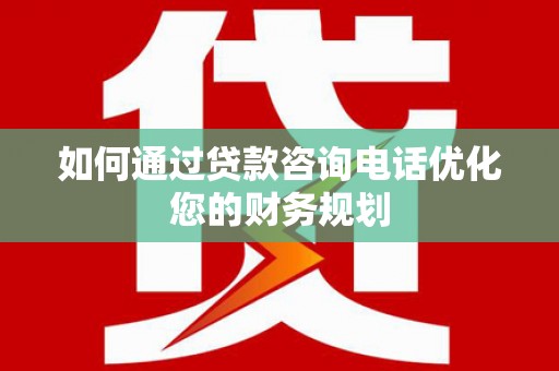 阳曲如何通过贷款咨询电话优化您的财务规划