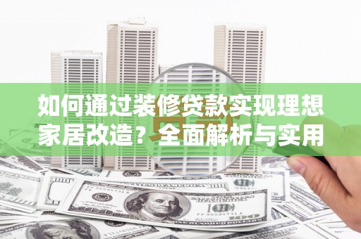 阳曲如何通过装修贷款实现理想家居改造？全面解析与实用指南